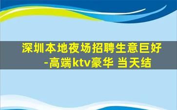 深圳本地夜场招聘生意巨好-高端ktv豪华 当天结